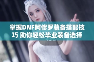 掌握DNF阿修罗装备搭配技巧 助你轻松毕业装备选择
