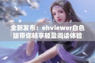 全新发布：ehviewer白色版带你畅享轻盈阅读体验