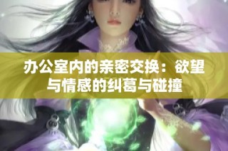办公室内的亲密交换：欲望与情感的纠葛与碰撞