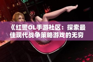 《红警OL手游社区：探索最佳现代战争策略游戏的无穷魅力》