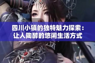 四川小镇的独特魅力探索：让人陶醉的悠闲生活方式