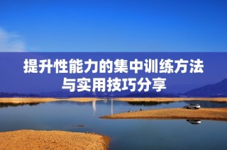 提升性能力的集中训练方法与实用技巧分享