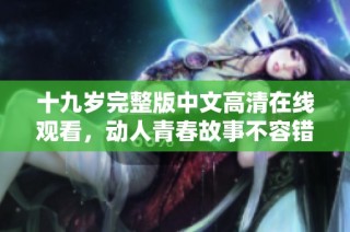 十九岁完整版中文高清在线观看，动人青春故事不容错过