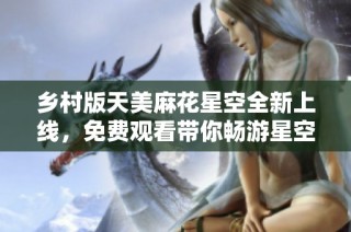乡村版天美麻花星空全新上线，免费观看带你畅游星空之旅