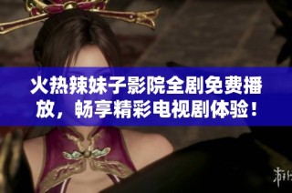 火热辣妹子影院全剧免费播放，畅享精彩电视剧体验！