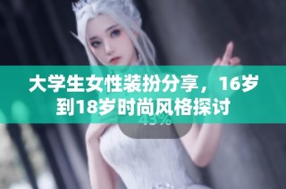 大学生女性装扮分享，16岁到18岁时尚风格探讨