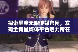 探索星空无限传媒官网，发现全新星媒体平台魅力所在