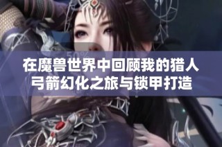 在魔兽世界中回顾我的猎人弓箭幻化之旅与锁甲打造