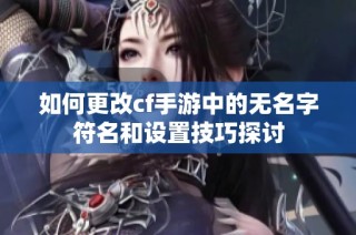 如何更改cf手游中的无名字符名和设置技巧探讨