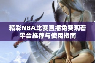 精彩NBA比赛直播免费观看平台推荐与使用指南