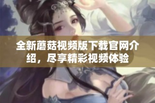 全新蘑菇视频版下载官网介绍，尽享精彩视频体验