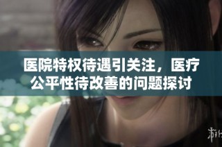 医院特权待遇引关注，医疗公平性待改善的问题探讨
