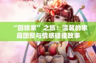 “回娘家”之旅：温馨的家庭团聚与情感碰撞故事