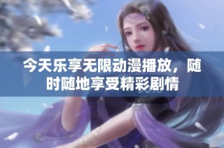 今天乐享无限动漫播放，随时随地享受精彩剧情