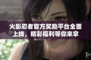 火影忍者官方奖励平台全面上线，精彩福利等你来拿