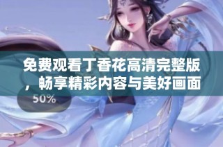 免费观看丁香花高清完整版，畅享精彩内容与美好画面