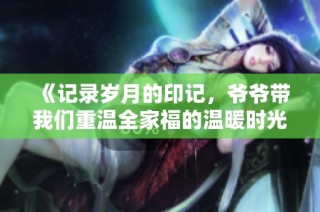 《记录岁月的印记，爷爷带我们重温全家福的温暖时光》