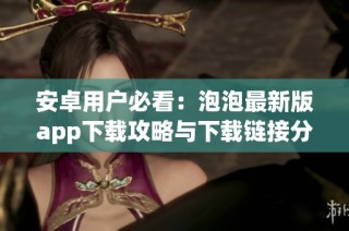 安卓用户必看：泡泡最新版app下载攻略与下载链接分享