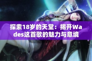 探索18岁的天堂：揭开Wades这首歌的魅力与意境