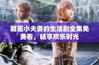 甜蜜小夫妻的生活剧全集免费看，畅享欢乐时光