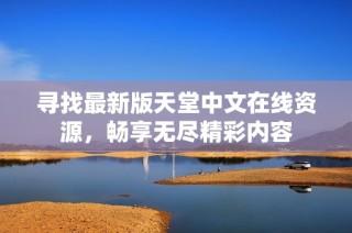 寻找最新版天堂中文在线资源，畅享无尽精彩内容