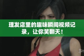 理发店里的趣味瞬间视频记录，让你笑翻天！