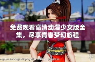 免费观看高清动漫少女版全集，尽享青春梦幻旅程