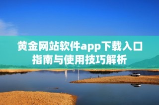 黄金网站软件app下载入口指南与使用技巧解析