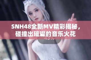 SNH48全新MV精彩揭秘，碰撞出璀璨的音乐火花