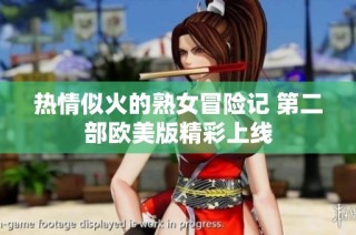 热情似火的熟女冒险记 第二部欧美版精彩上线