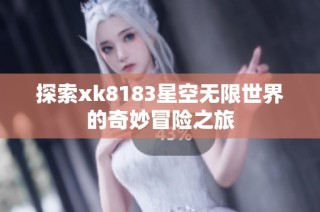 探索xk8183星空无限世界的奇妙冒险之旅
