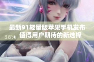最新91轻量版苹果手机发布，值得用户期待的新选择