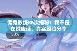 健身教练86次揭秘：我不是在说废话，真实经验分享