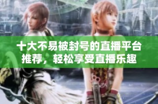 十大不易被封号的直播平台推荐，轻松享受直播乐趣