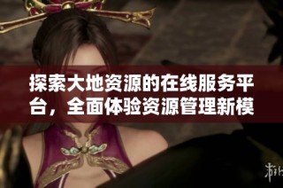 探索大地资源的在线服务平台，全面体验资源管理新模式
