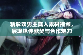 精彩双男主真人素材视频，展现绝佳默契与合作魅力