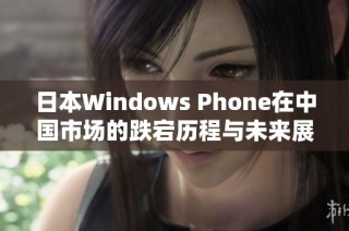 日本Windows Phone在中国市场的跌宕历程与未来展望