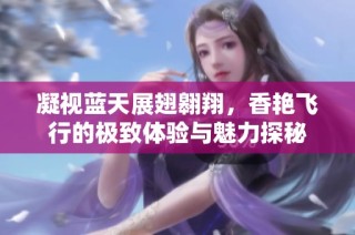 凝视蓝天展翅翱翔，香艳飞行的极致体验与魅力探秘