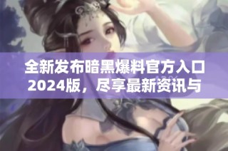 全新发布暗黑爆料官方入口2024版，尽享最新资讯与功能