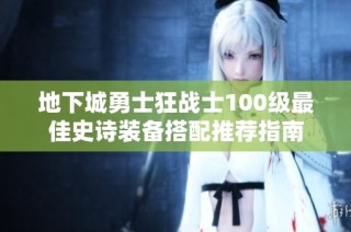 地下城勇士狂战士100级最佳史诗装备搭配推荐指南