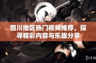 四川地区热门视频推荐，探寻精彩内容与乐趣分享