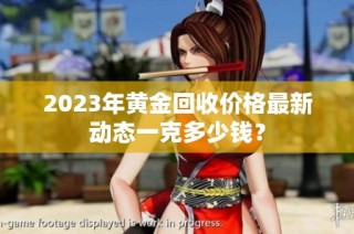 2023年黄金回收价格最新动态一克多少钱？