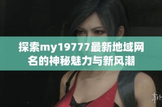 探索my19777最新地域网名的神秘魅力与新风潮