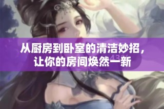从厨房到卧室的清洁妙招，让你的房间焕然一新