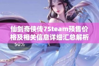 仙剑奇侠传7Steam预售价格及相关信息详细汇总解析