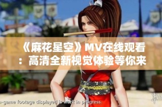 《麻花星空》MV在线观看：高清全新视觉体验等你来享受