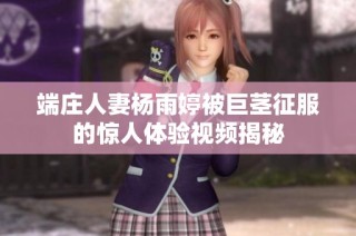 端庄人妻杨雨婷被巨茎征服的惊人体验视频揭秘
