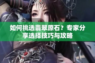 如何挑选翡翠原石？专家分享选择技巧与攻略