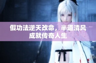 假功法逆天改命，半道清风成就传奇人生