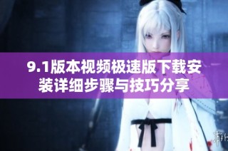 9.1版本视频极速版下载安装详细步骤与技巧分享